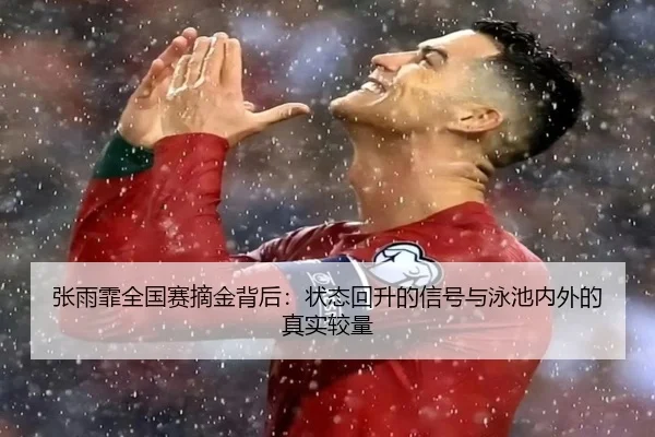 张雨霏全国赛摘金背后：状态回升的信号与泳池内外的真实较量